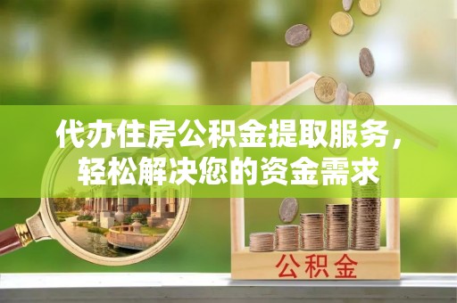 郑州代办住房公积金提取服务，轻松解决您的资金需求