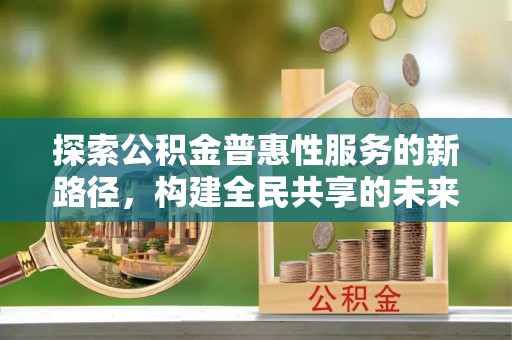 郑州探索公积金普惠性服务的新路径，构建全民共享的未来