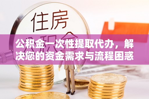 郑州公积金一次性提取代办，解决您的资金需求与流程困惑