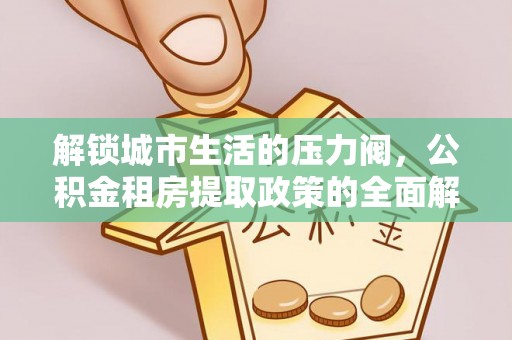 郑州解锁城市生活的压力阀，公积金租房提取政策的全面解析与实践指南