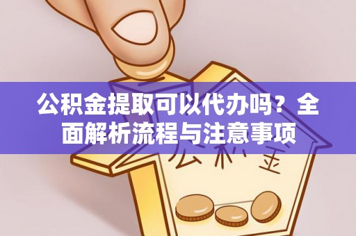 郑州公积金提取可以代办吗？全面解析流程与注意事项