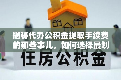 郑州揭秘代办公积金提取手续费的那些事儿，如何选择最划算的服务？