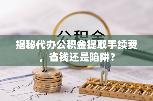 郑州揭秘代办公积金提取手续费，省钱还是陷阱？