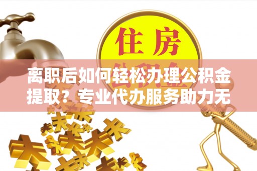 郑州离职后如何轻松办理公积金提取？专业代办服务助力无忧