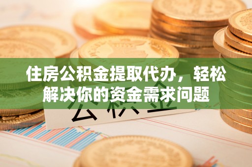 郑州住房公积金提取代办，轻松解决你的资金需求问题