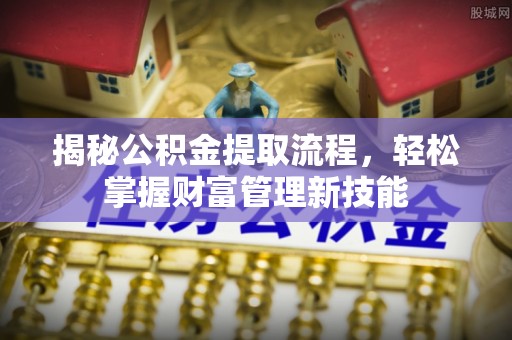 郑州揭秘公积金提取流程，轻松掌握财富管理新技能
