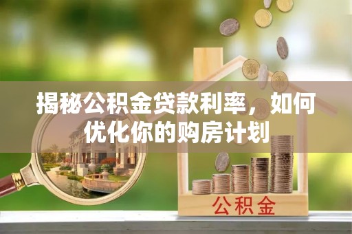 郑州揭秘公积金贷款利率，如何优化你的购房计划