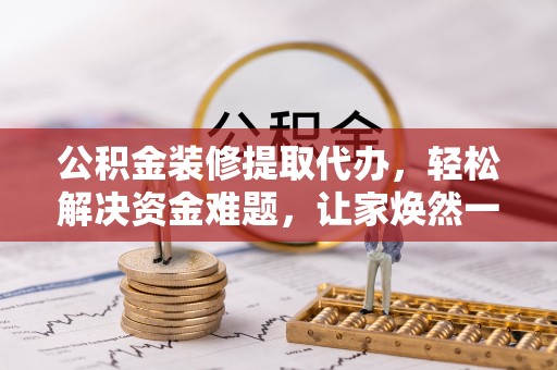 郑州公积金装修提取代办，轻松解决资金难题，让家焕然一新