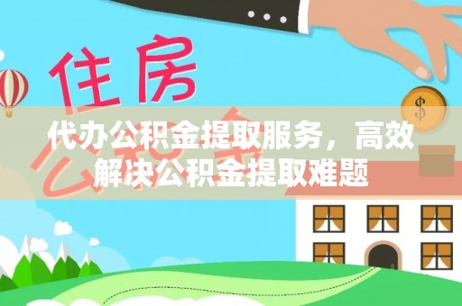 郑州代办公积金提取服务，高效解决公积金提取难题