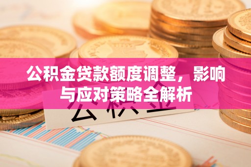 郑州公积金贷款额度调整，影响与应对策略全解析