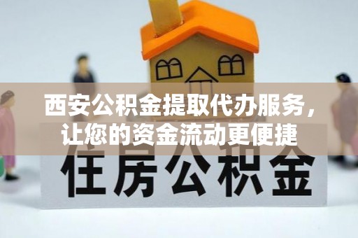 郑州西安公积金提取代办服务，让您的资金流动更便捷