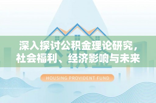 郑州深入探讨公积金理论研究，社会福利、经济影响与未来展望