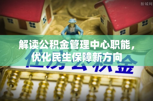 郑州解读公积金管理中心职能，优化民生保障新方向