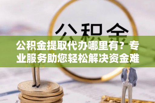 郑州公积金提取代办哪里有？专业服务助您轻松解决资金难题