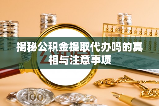 郑州揭秘公积金提取代办吗的真相与注意事项