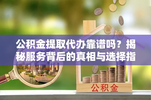 郑州公积金提取代办靠谱吗？揭秘服务背后的真相与选择指南