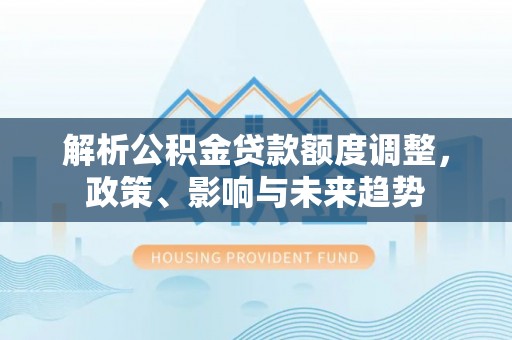 郑州解析公积金贷款额度调整，政策、影响与未来趋势