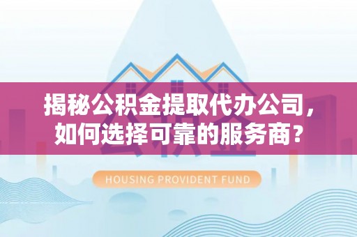 郑州揭秘公积金提取代办公司，如何选择可靠的服务商？