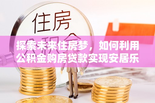 郑州探索未来住房梦，如何利用公积金购房贷款实现安居乐业