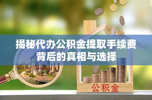 郑州揭秘代办公积金提取手续费背后的真相与选择