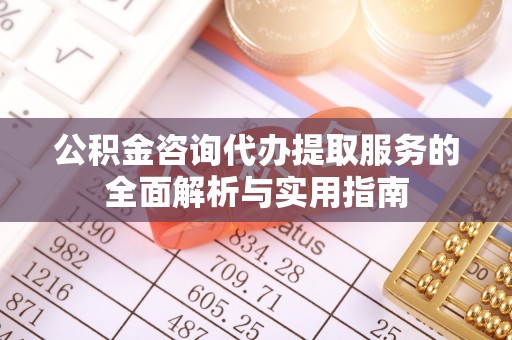郑州公积金咨询代办提取服务的全面解析与实用指南