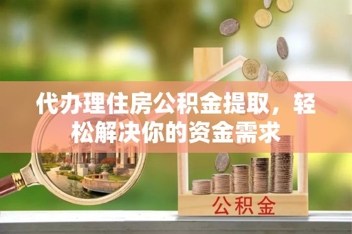 郑州代办理住房公积金提取，轻松解决你的资金需求