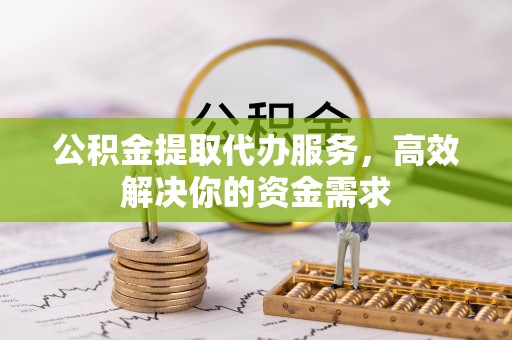 郑州公积金提取代办服务，高效解决你的资金需求
