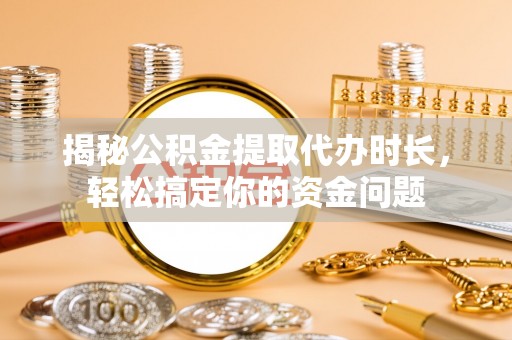 郑州揭秘公积金提取代办时长，轻松搞定你的资金问题