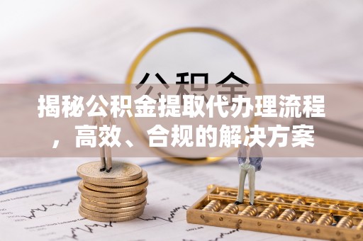 郑州揭秘公积金提取代办理流程，高效、合规的解决方案
