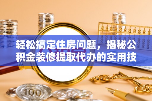 郑州轻松搞定住房问题，揭秘公积金装修提取代办的实用技巧