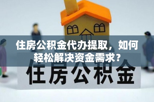郑州住房公积金代办提取，如何轻松解决资金需求？