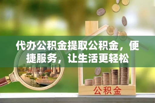 郑州代办公积金提取公积金，便捷服务，让生活更轻松