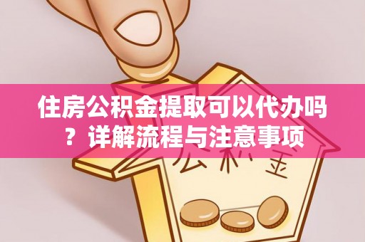 郑州住房公积金提取可以代办吗？详解流程与注意事项
