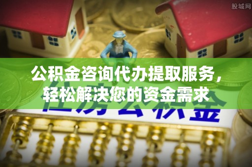 郑州公积金咨询代办提取服务，轻松解决您的资金需求