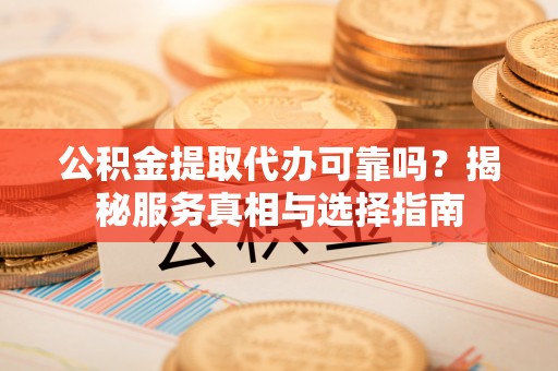郑州公积金提取代办可靠吗？揭秘服务真相与选择指南