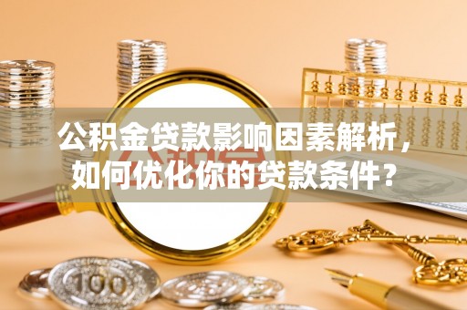 郑州公积金贷款影响因素解析，如何优化你的贷款条件？
