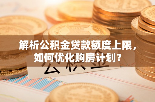 郑州解析公积金贷款额度上限，如何优化购房计划？