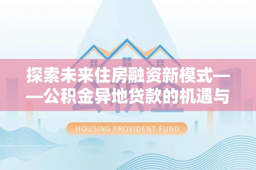 郑州探索未来住房融资新模式——公积金异地贷款的机遇与挑战