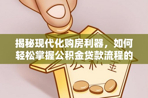 郑州揭秘现代化购房利器，如何轻松掌握公积金贷款流程的每一个细节