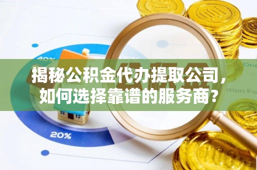 郑州揭秘公积金代办提取公司，如何选择靠谱的服务商？