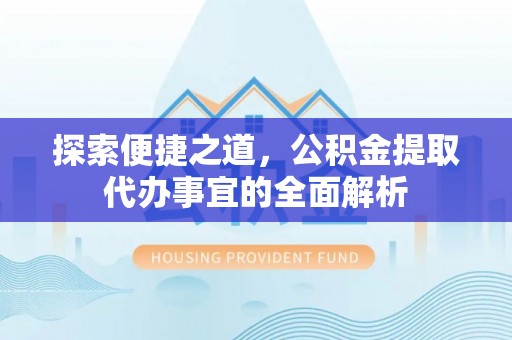 郑州探索便捷之道，公积金提取代办事宜的全面解析