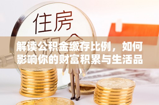 郑州解读公积金缴存比例，如何影响你的财富积累与生活品质