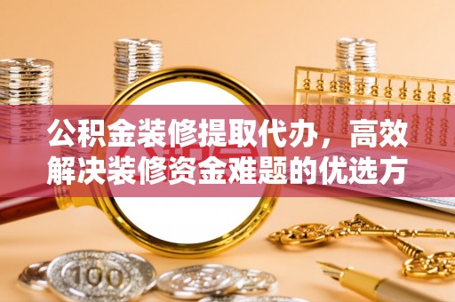 郑州公积金装修提取代办，高效解决装修资金难题的优选方案