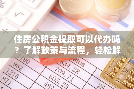 郑州住房公积金提取可以代办吗？了解政策与流程，轻松解决疑惑