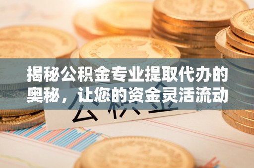 郑州揭秘公积金专业提取代办的奥秘，让您的资金灵活流动