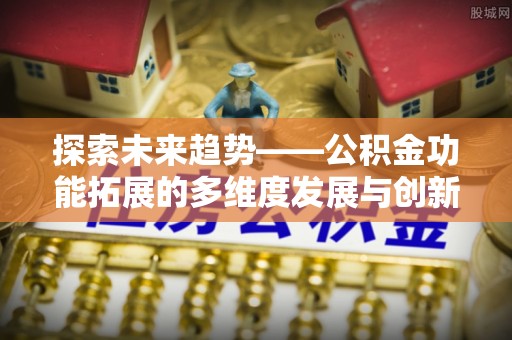 郑州探索未来趋势——公积金功能拓展的多维度发展与创新