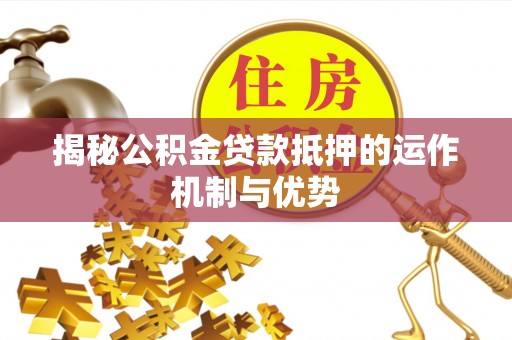 郑州揭秘公积金贷款抵押的运作机制与优势