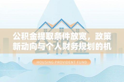 郑州公积金提取条件放宽，政策新动向与个人财务规划的机遇