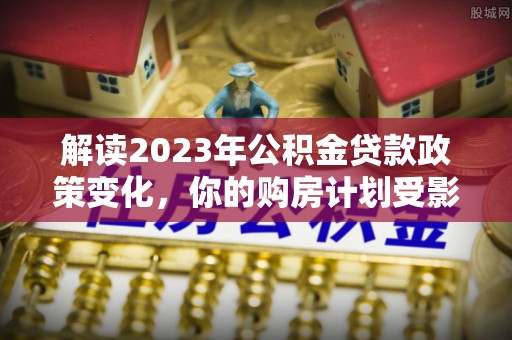 郑州解读2023年公积金贷款政策变化，你的购房计划受影响了吗？