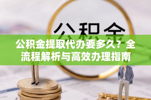 郑州公积金提取代办要多久？全流程解析与高效办理指南